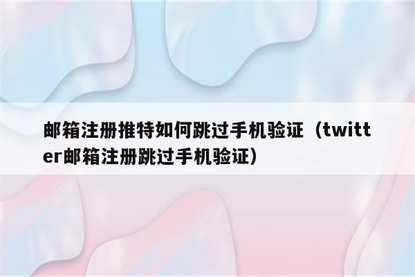 邮箱注册推特如何跳过手机验证（twitter邮箱注册跳过手机验证）