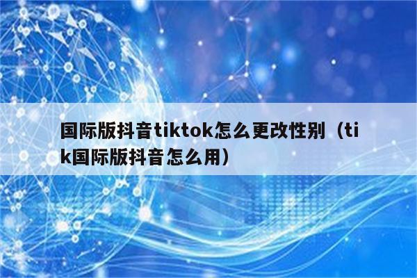 国际版抖音tiktok怎么更改性别（tik国际版抖音怎么用）