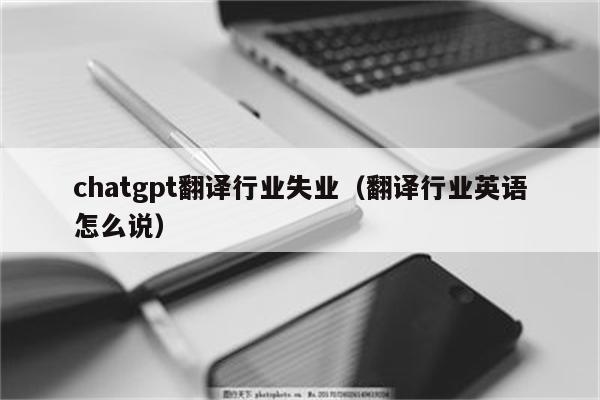 chatgpt翻译行业失业（翻译行业英语怎么说）