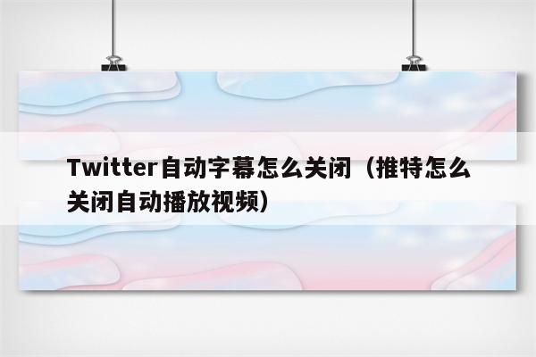 Twitter自动字幕怎么关闭（推特怎么关闭自动播放视频）