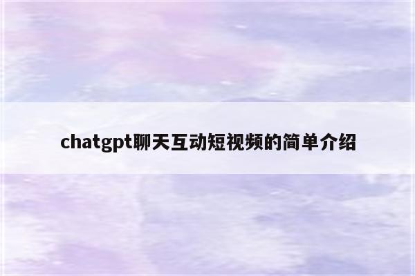 chatgpt聊天互动短视频的简单介绍