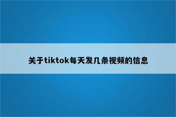 关于tiktok每天发几条视频的信息