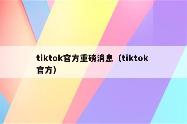 tiktok官方重磅消息（tiktok 官方）