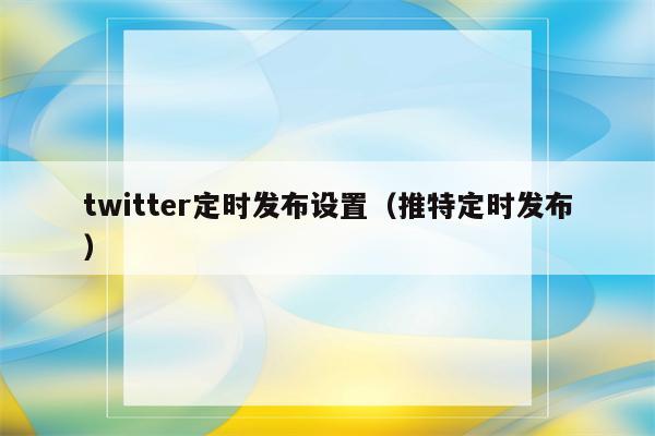 twitter定时发布设置（推特定时发布）