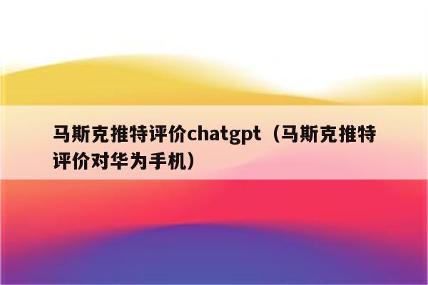 马斯克推特评价chatgpt（马斯克推特评价对华为手机）