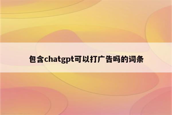 包含chatgpt可以打广告吗的词条