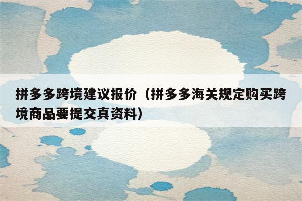 拼多多跨境建议报价（拼多多海关规定购买跨境商品要提交真资料）