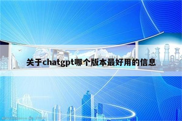 关于chatgpt哪个版本最好用的信息