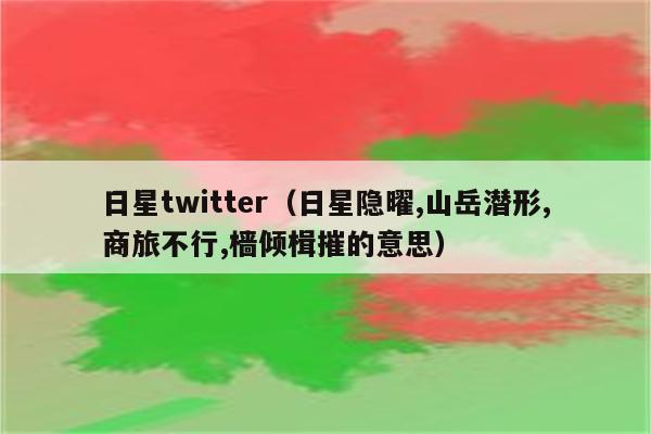 日星twitter（日星隐曜,山岳潜形,商旅不行,樯倾楫摧的意思）