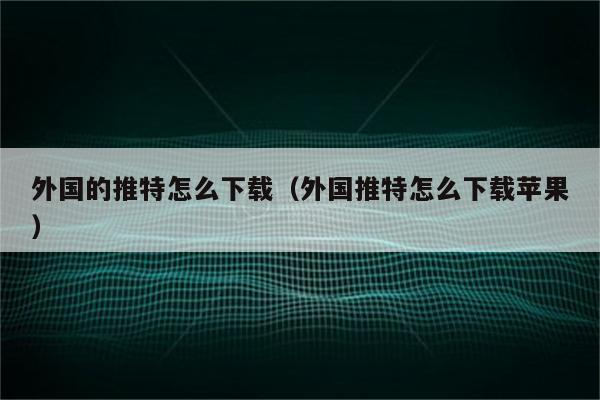 外国的推特怎么下载（外国推特怎么下载苹果）