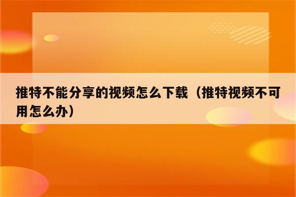 推特不能分享的视频怎么下载（推特视频不可用怎么办）