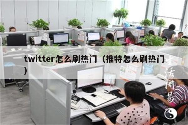 twitter怎么刷热门（推特怎么刷热门）