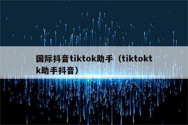 国际抖音tiktok助手（tiktoktk助手抖音）