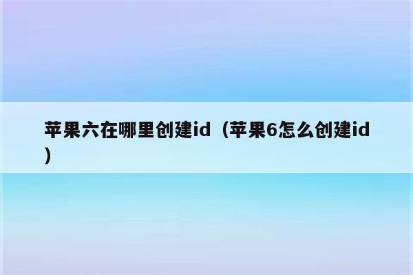 苹果六在哪里创建id（苹果6怎么创建id）