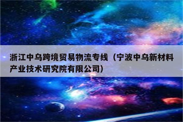 浙江中乌跨境贸易物流专线（宁波中乌新材料产业技术研究院有限公司）