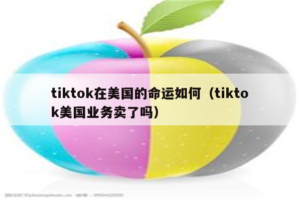 tiktok在美国的命运如何（tiktok美国业务卖了吗）