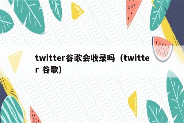 twitter谷歌会收录吗（twitter 谷歌）