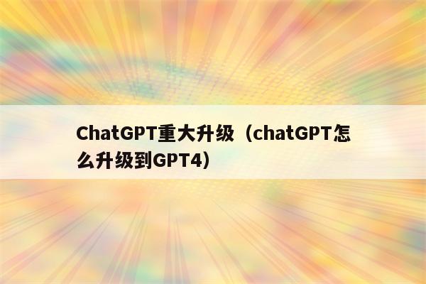 ChatGPT重大升级（chatGPT怎么升级到GPT4）