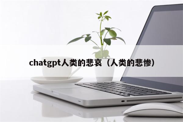 chatgpt人类的悲哀（人类的悲惨）