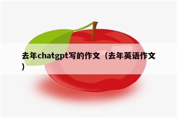 去年chatgpt写的作文（去年英语作文）