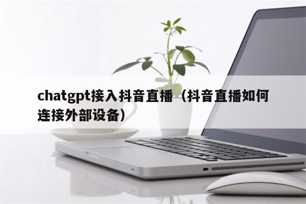 chatgpt接入抖音直播（抖音直播如何连接外部设备）