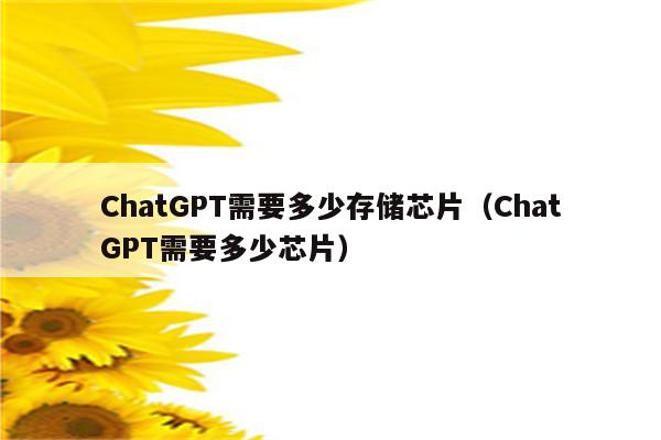 ChatGPT需要多少存储芯片（ChatGPT需要多少芯片）