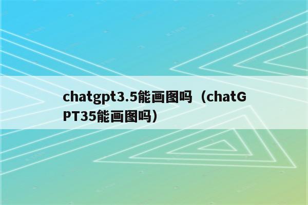 chatgpt3.5能画图吗（chatGPT35能画图吗）