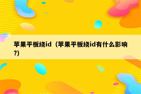 苹果平板绕id（苹果平板绕id有什么影响?）