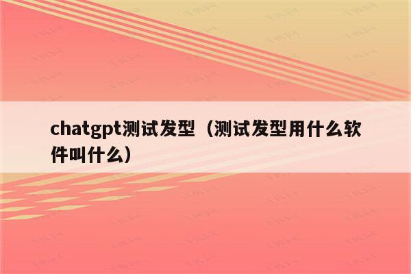 chatgpt测试发型（测试发型用什么软件叫什么）