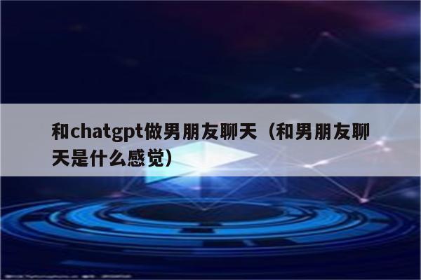 和chatgpt做男朋友聊天（和男朋友聊天是什么感觉）