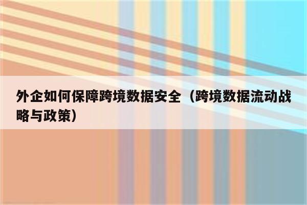 外企如何保障跨境数据安全（跨境数据流动战略与政策）