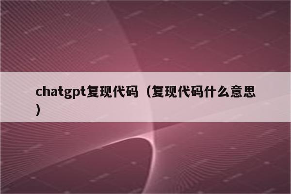 chatgpt复现代码（复现代码什么意思）