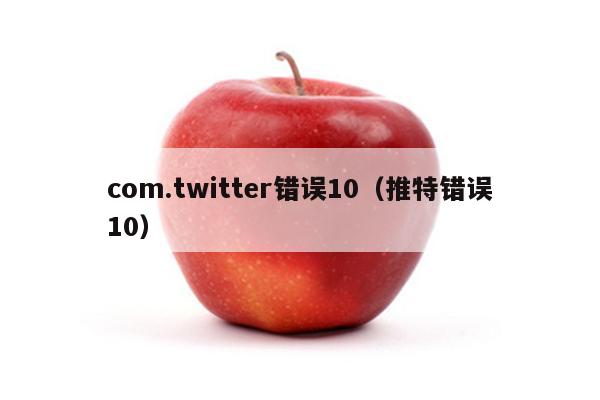 com.twitter错误10（推特错误10）