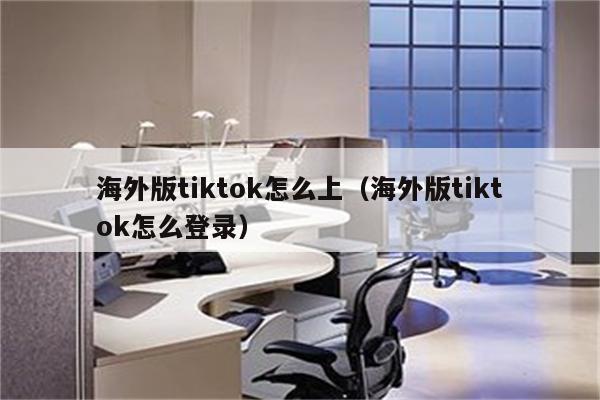 海外版tiktok怎么上（海外版tiktok怎么登录）