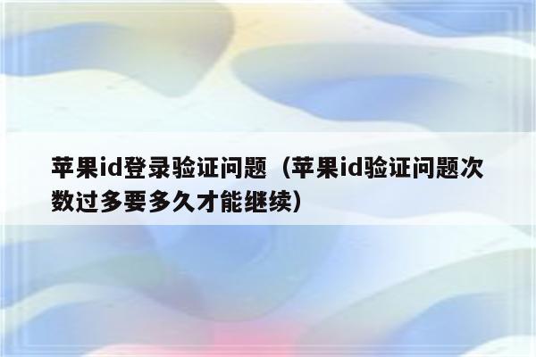 苹果id登录验证问题（苹果id验证问题次数过多要多久才能继续）