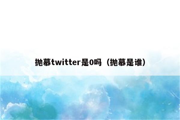 抛慕twitter是0吗（抛慕是谁）