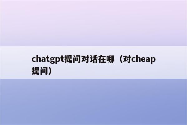 chatgpt提问对话在哪（对cheap提问）