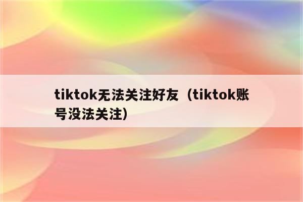 tiktok无法关注好友（tiktok账号没法关注）