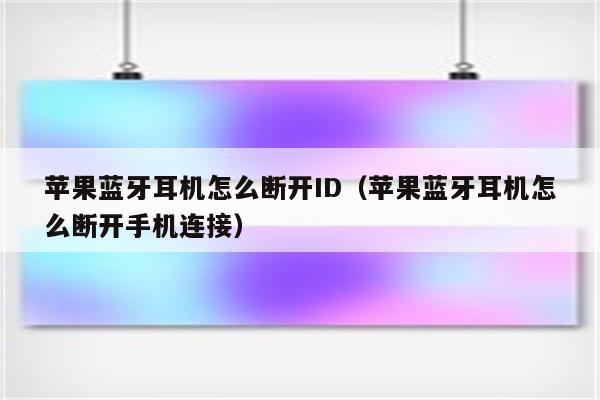 苹果蓝牙耳机怎么断开ID（苹果蓝牙耳机怎么断开手机连接）