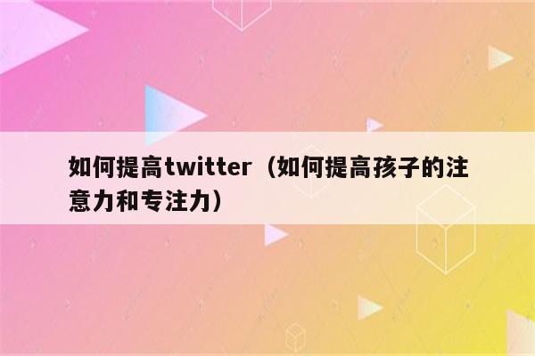 如何提高twitter（如何提高孩子的注意力和专注力）