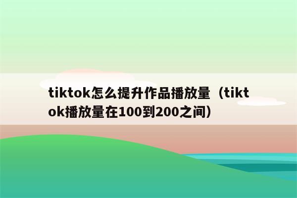 tiktok怎么提升作品播放量（tiktok播放量在100到200之间）