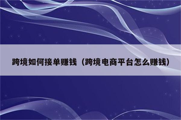 跨境如何接单赚钱（跨境电商平台怎么赚钱）