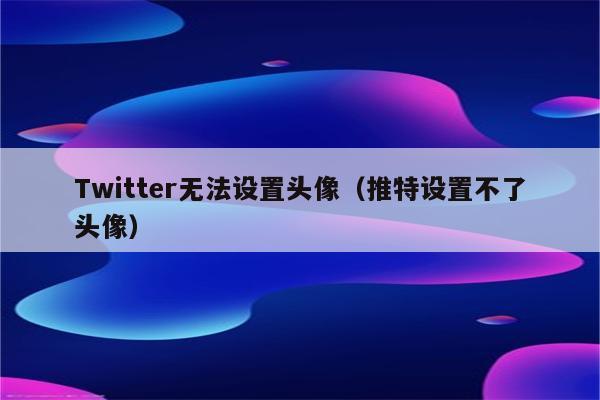 Twitter无法设置头像（推特设置不了头像）