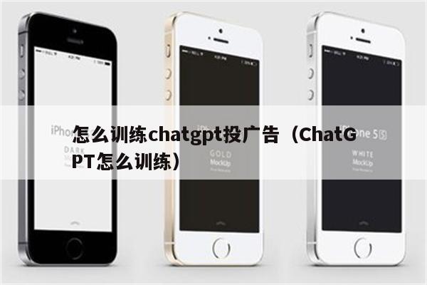 怎么训练chatgpt投广告（ChatGPT怎么训练）