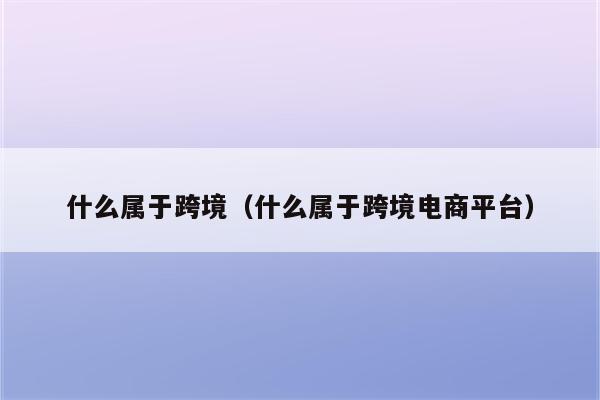 什么属于跨境（什么属于跨境电商平台）