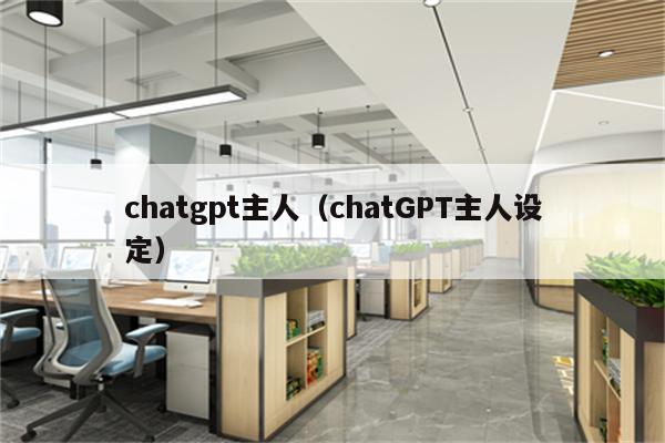 chatgpt主人（chatGPT主人设定）