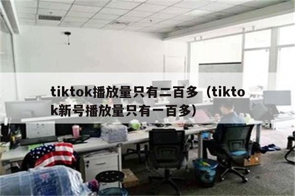 tiktok播放量只有二百多（tiktok新号播放量只有一百多）