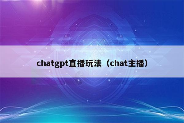 chatgpt直播玩法（chat主播）