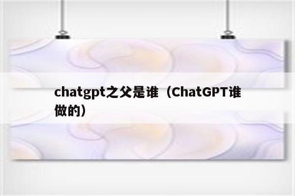 chatgpt之父是谁（ChatGPT谁做的）