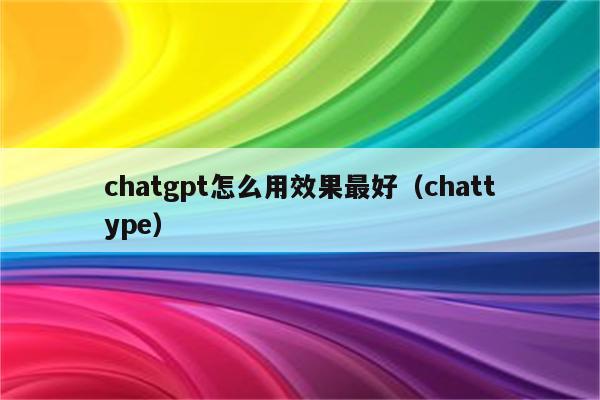 chatgpt怎么用效果最好（chattype）